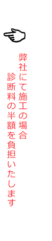 弊社にて施工の場合、診断料の半額を負担いたします
